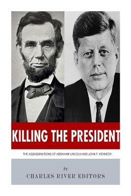 Killing The President: The Assassinations of Abraham Lincoln and John F. Kennedy by Charles River Editors