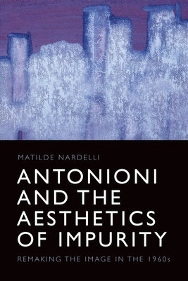 Antonioni and the Aesthetics of Impurity: Remaking the Image in the 1960s by Nardelli, Matilde