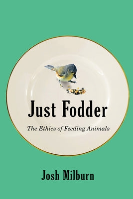 Just Fodder: The Ethics of Feeding Animals by Milburn, Josh