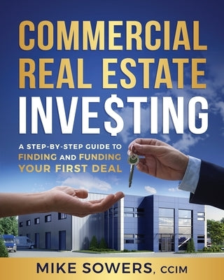 Commercial Real Estate Investing: A Step-by-Step Guide to Finding and Funding Your First Deal by Sowers, Mike
