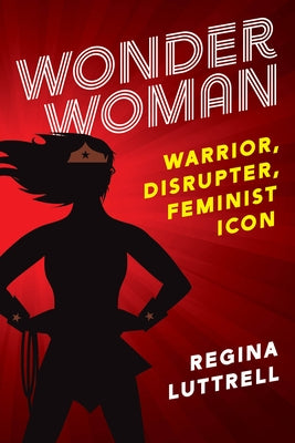 Wonder Woman: Warrior, Disrupter, Feminist Icon by Luttrell, Regina