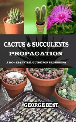 Cactus & Succulents Propagation: A 100% Essential Guide for Beginners by Best, George