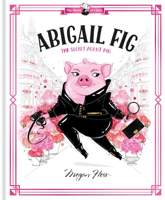 Abigail Fig: The Secret Agent Pig: World of Claris by Hess, Megan