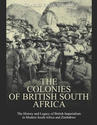 The Colonies of British South Africa: The History and Legacy of British Imperialism in Modern South Africa and Zimbabwe by Charles River Editors