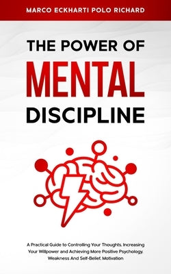 The Power O F Mental Discipline: A Practical Guide to Controlling Your Thoughts, Increasing Your Willpower and Achieving More Positive Psychology, Wea by Polo Richard, Marco Eckharti