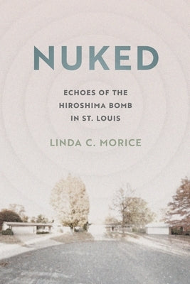 Nuked: Echoes of the Hiroshima Bomb in St. Louis by Morice, Linda C.
