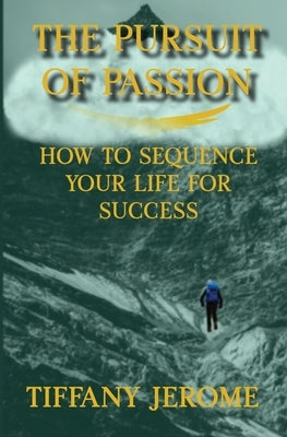 The Pursuit of Passion: How to Sequence Your Life for Success: How to Sequence your Life for Success by Jerome, Tiffany