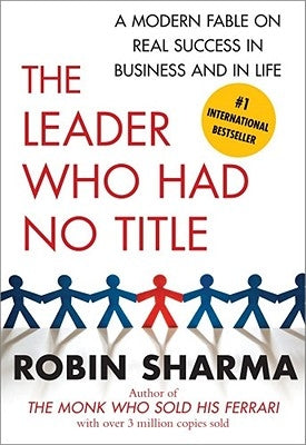 The Leader Who Had No Title: A Modern Fable on Real Success in Business and in Life by Sharma, Robin