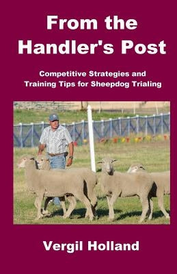 From the Handler's Post: Competitive Strategies and Training Tips for Sheepdog Trialing by Holland, Vergil S.