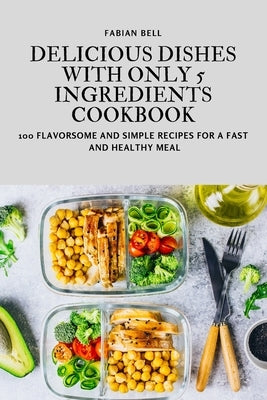 Delicious Dishes with Only 5 Ingredients Cookbook by Fabian Bell