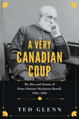 A Very Canadian Coup: The Rise and Demise of Prime Minister MacKenzie Bowell, 1894-1896 by Glenn, Ted