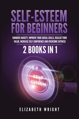 Self-Esteem for Beginners: 2 Books in 1: Conquer Anxiety, Improve Your Social Skills, Realize Your Value, Increase Self-Confidence and Overcome S by Wright, Elizabeth