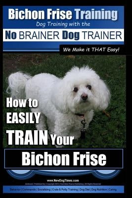 Bichon Frise Training Dog Training with the No Brainer Dog Trainer We Make It That Easy!: How to Easily Train Your Bichon Frise by Pearce, Paul Allen