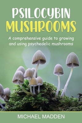 Psilocybin Mushrooms: A Comprehensive Guide to Growing and Using Psychedelic Mushrooms by Madden, Michael