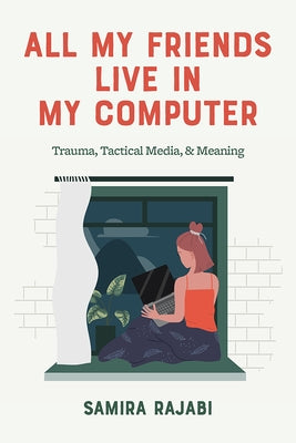 All My Friends Live in My Computer: Trauma, Tactical Media, and Meaning by Rajabi, Samira