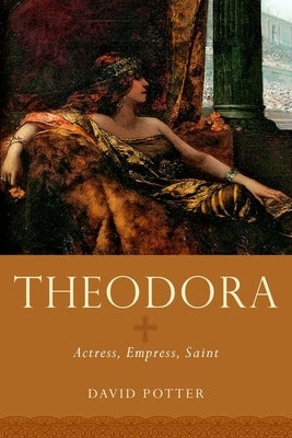 Theodora: Actress, Empress, Saint by Potter, David