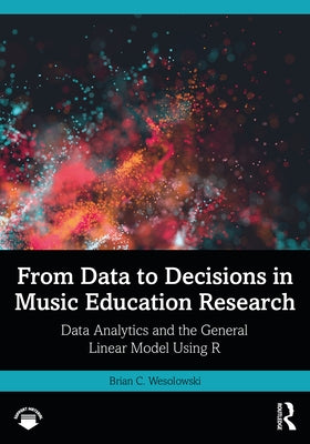 From Data to Decisions in Music Education Research: Data Analytics and the General Linear Model Using R by Wesolowski, Brian C.