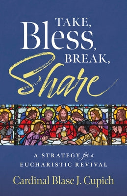 Take, Bless, Break, Share: A Strategy for a Eucharistic Revival by Cupich, Cardinal Blas&#233; J.