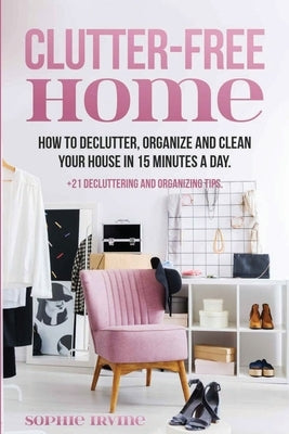 Clutter-Free Home: How to Declutter, Organize and Clean Your House in 15 Minutes a Day. by Irvine, Sophie