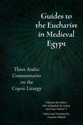 Guides to the Eucharist in Medieval Egypt: Three Arabic Commentaries on the Coptic Liturgy by Mikhail, Arsenius