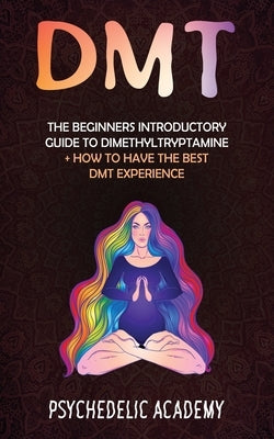 Dmt: The Beginners Introductory Guide to Dimethyltryptamine + How to Have the Best DMT Experience by Academy, Psychedelic