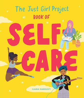 The Just Girl Project Book of Self-Care: An Illustrated Guide for Young Women to Practice Self-Love, Self-Compassion & Mindfulness with Fun and Flair by Harkavy, Ilana