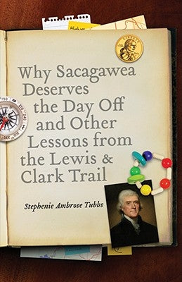 Why Sacagawea Deserves the Day Off & Other Lessons from the Le Wis & Clark Trail by Tubbs, Stephenie Ambrose