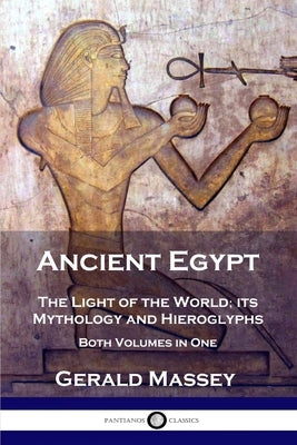 Ancient Egypt: The Light of the World; its Mythology and Hieroglyphs - Both Volumes in One by Massey, Gerald