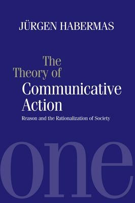 The Theory of Communicative Action: Reason and the Rationalization of Society, Volume 1 by Habermas