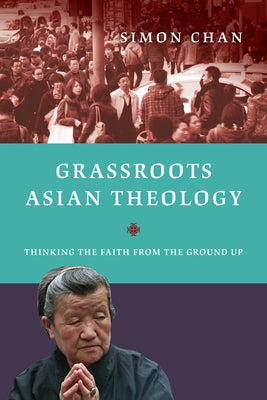 Grassroots Asian Theology: Thinking the Faith from the Ground Up by Chan, Simon