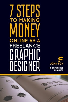7 Steps to Making Money Online as a Freelance Graphic Designer: No Experience Required by Poh, John