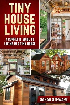 Tiny House Living: A Complete Guide to Living in a Tiny House by Stewart, Sarah