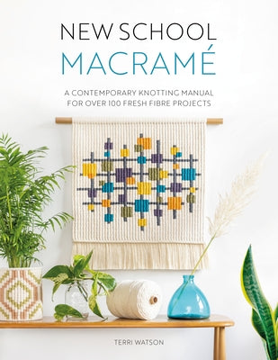 New School Macramé: A Contemporary Knotting Manual for Over 100 Fresh Fibre Projects by Watson, Terri