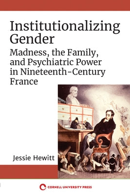 Institutionalizing Gender: Madness, the Family, and Psychiatric Power in Nineteenth-Century France by Hewitt, Jessie