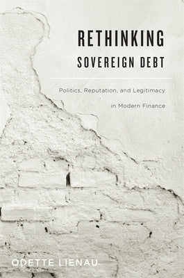 Rethinking Sovereign Debt: Politics, Reputation, and Legitimacy in Modern Finance by Lienau, Odette