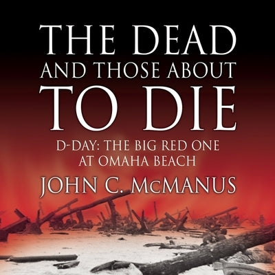 The Dead and Those about to Die Lib/E: D-Day: The Big Red One at Omaha Beach by McManus, John C.