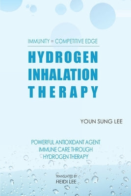 Immunity=Competitive Edge Hydrogen Inhalation Therapy: Powerful Antioxidant Agent Hydrogen Inhalation Therapy by Lee, Sung Youn
