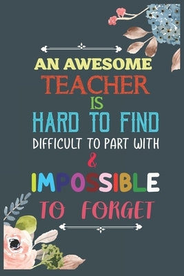 An Awesome Teacher Is Hard To Find Difficult To Part With & Impossible To Forget: Teacher Appreciation Gift, Teacher Thank You Gift, Teacher End of th by Notes, Cool