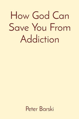 How God Can Save You From Addiction by Barski, Peter