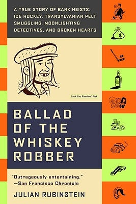 Ballad of the Whiskey Robber: A True Story of Bank Heists, Ice Hockey, Transylvanian Pelt Smuggling, Moonlighting Detectives, and Broken Hearts by Rubinstein, Julian