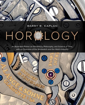 Horology: An Illustrated Primer on the History, Philosophy, and Science of Time, with an Overview of the Wristwatch and the Watc by Kaplan, Barry B.