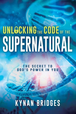 Unlocking the Code of the Supernatural: The Secret to God's Power in You by Bridges, Kynan