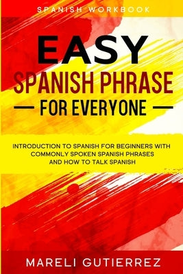 Easy Spanish Phrase: EASY SPANISH PHRASE FOR EVERYONE - Introduction To Spanish For Beginners With Commonly Spoken Spanish Phrases and How by Gutierrez, Mareli