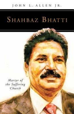 Shahbaz Bhatti: Martyr of the Suffering Church by Allen, John L.