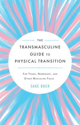 The Transmasculine Guide to Physical Transition: For Trans, Nonbinary, and Other Masculine Folks by Buch, Sage