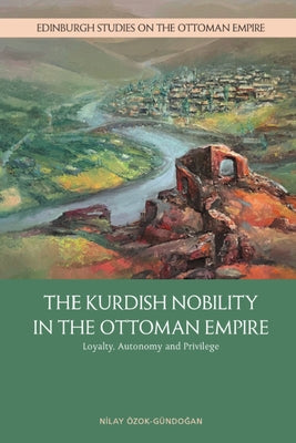 The Kurdish Nobility in the Ottoman Empire: Loyalty, Autonomy and Privilege by &#214;zok-G&#252;ndo&#287;an, Nilay