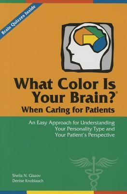 What Color Is Your Brain? When Caring for Patients: An Easy Approach for Understanding Your Personality Type and Your Patient's Perspective by Glazov, Sheila N.