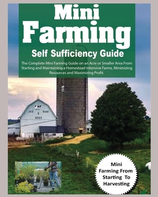 Mini Farming Self Sufficiency Guide: The Complete Mini Farming Guide on an Acre or Smaller Area From Starting and Maintaining a Homestead Intensive Fa by Grant, Hadley