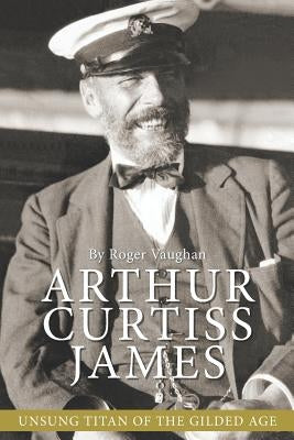 Arthur Curtiss James: Unsung Titan of the Gilded Age by Vaughan, Roger