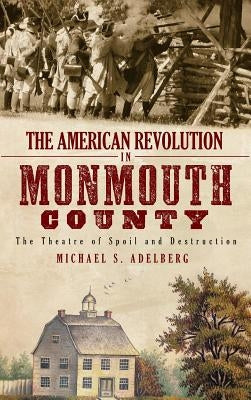 The American Revolution in Monmouth County: The Theatre of Spoil and Destruction by Adelberg, Michael S.